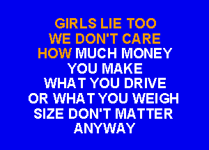 GIRLS LIE TOO

WE DON'T CARE
HOW MUCH MONEY

YOU MAKE
WHAT YOU DRIVE

OR WHAT YOU WEIGH

SIZE DON'T MATTER
ANYWAY