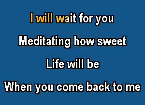 I will wait for you

Meditating how sweet
Life will be

When you come back to me