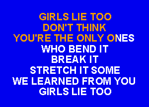 GIRLS LIE TOO

DON'T THINK
YOU'RE THE ONLY ONES

WHO BEND IT
BREAK IT

STRETCH IT SOME

WE LEARNED FROM YOU
GIRLS LIE TOO