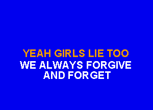 YEAH GIRLS LIE TOO

WE ALWAYS FORGIVE
AND FORGET