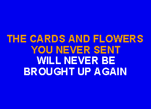 THE CARDS AND FLOWERS

YOU NEVER SENT
WILL NEVER BE

BROUGHT UP AGAIN