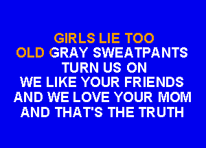 GIRLS LIE TOO
OLD GRAY SWEATPANTS

TURN US ON
WE LIKE YOUR FRIENDS

AND WE LOVE YOUR MOM
AND THAT'S THE TRUTH