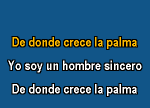 De donde crece Ia palma

Yo soy un hombre sincero

De donde crece la palma