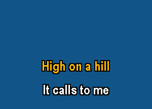 High on a hill

It calls to me