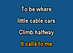 To be where

little cable cars

Climb halfway

It calls to me