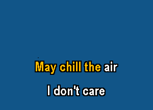 May chill the air

I don't care