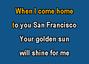When I come home

to you San Francisco

Your golden sun

will shine for me