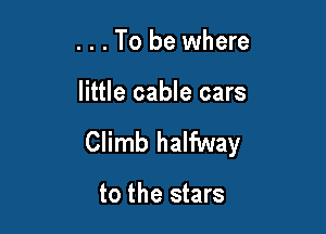 . . . To be where

little cable cars

Climb halfway

to the stars