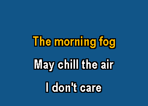 The morning fog

May chill the air

I don't care