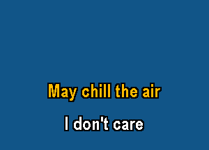 May chill the air

I don't care