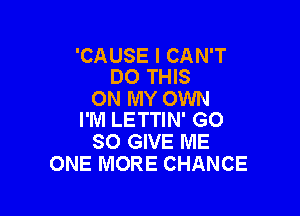 'CAUSE I CAN'T
DO THIS

ON MY OWN

I'M LETTIN' GO
SO GIVE ME
ONE MORE CHANCE