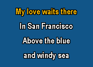 My love waits there

In San Francisco

Above the blue

and windy sea