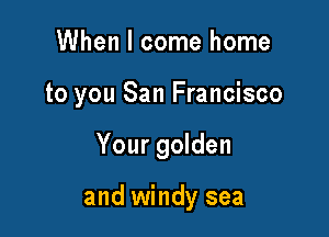 When I come home
to you San Francisco

Your golden

and windy sea