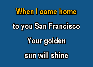 When I come home

to you San Francisco

Your golden

sun will shine