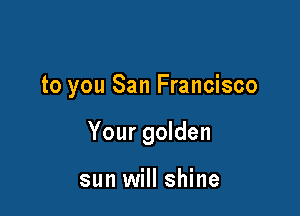 to you San Francisco

Your golden

sun will shine