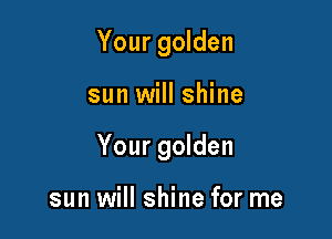 Your golden

sun will shine

Your golden

sun will shine for me