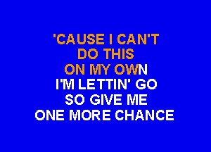 'CAUSE I CAN'T
DO THIS

ON MY OWN

I'M LETTIN' GO
SO GIVE ME
ONE MORE CHANCE