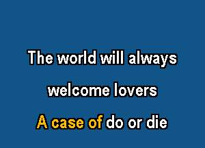 The world will always

welcome lovers

A case of do or die