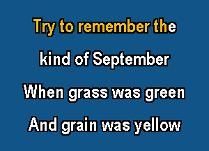 Try to remember the

kind of September

When grass was green

And grain was yellow