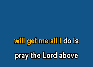will get me all I do is

pray the Lord above