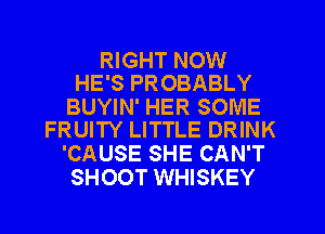 RIGHT NOW
HE'S PROBABLY

BUYIN' HER SOME
FRUITY LITTLE DRINK

'CAUSE SHE CAN'T
SHOOT WHISKEY