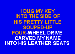 I DUG MY KEY
INTO THE SIDE OF

HIS PRETTY LITTLE
SOUPED-UP
FOUR-WHEEL DRIVE

CARVED MY NAME
INTO HIS LEATHER SEATS