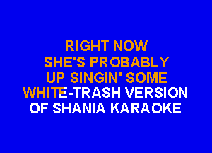 RIGHT NOW

SHE'S PROBABLY

UP SINGIN' SOME
WHITE-TRASH VERSION

OF SHANIA KARAOKE