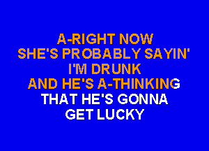 A-RIGHT NOW
SHE'S PROBABLY SAYIN'

I'M DRUNK

AND HE'S A-THINKING
THAT HE'S GONNA
GET LUCKY