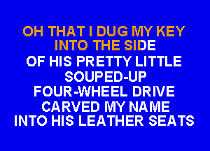 OH THAT I DUG MY KEY
INTO THE SIDE

OF HIS PRETTY LITTLE
SOUPED-UP
FOUR-WHEEL DRIVE

CARVED MY NAME
INTO HIS LEATHER SEATS