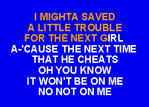 I MIGHTA SAVED

A LITTLE TROUBLE
FOR THE NEXT GIRL

A-'CAUSE THE NEXT TIME
THAT HE CHEATS

OH YOU KNOW

IT WON'T BE ON ME
NO NOT ON ME