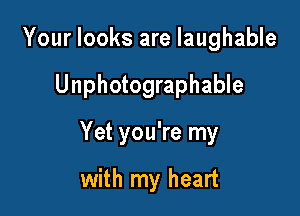 Your looks are laughable

Unphotographable

Yet you're my

with my heart