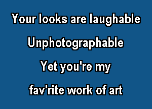 Your looks are laughable

Unphotographable

Yet you're my

fav'rite work of art