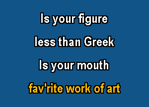Is your figure

less than Greek
Is your mouth

fav'rite work of art