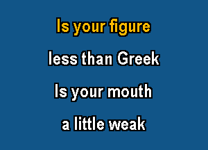Is your figure

less than Greek
Is your mouth

a little weak