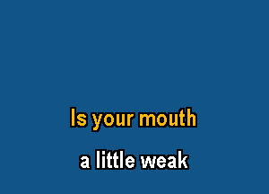 Is your mouth

a little weak