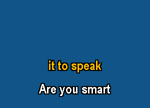 it to speak

Are you smart