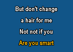 But don't change

a hair for me
Not not if you

Are you smart