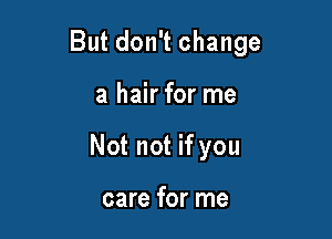 But don't change

a hair for me

Not not if you

care for me