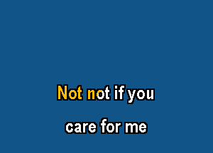Not not if you

care for me