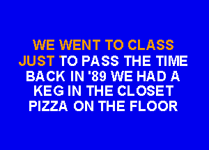WE WENT TO CLASS

JUST TO PASS THE TIME

BACK IN '89 WE HAD A
KEG IN THE CLOSET

PIZZA ON THE FLOOR