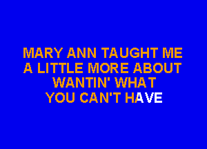 MARY ANN TAUGHT ME

A LITTLE MORE ABOUT
WANTIN' WHAT

YOU CAN'T HAVE