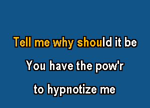 Tell me why should it be

You have the pow'r

to hypnotize me