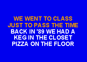 WE WENT TO CLASS

JUST TO PASS THE TIME

BACK IN '89 WE HAD A
KEG IN THE CLOSET

PIZZA ON THE FLOOR