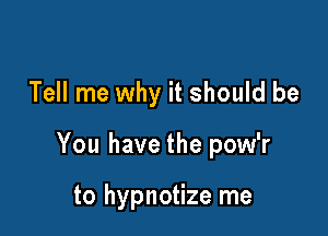 Tell me why it should be

You have the pow'r

to hypnotize me