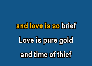 and love is so brief

Love is pure gold

and time ofthief