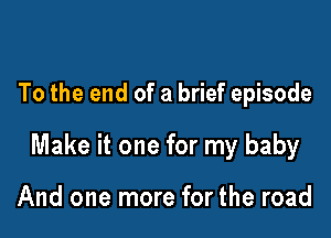 To the end of a brief episode

Make it one for my baby

And one more for the road
