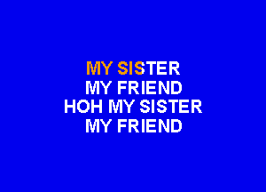 MY SISTER
MY FRIEND

HOH MY SISTER
MY FRIEND