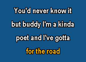 You'd never know it

but buddy I'm a kinda

poet and I've gotta

for the road