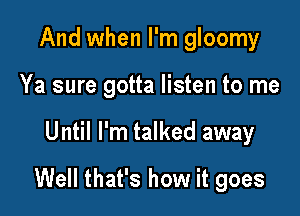 And when I'm gloomy
Ya sure gotta listen to me

Until I'm talked away

Well that's how it goes