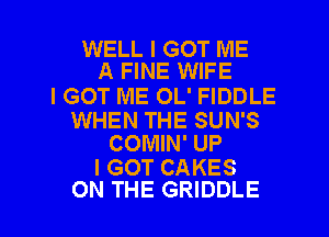 WELL I GOT ME
A FINE WIFE

I GOT ME OL' FIDDLE

WHEN THE SUN'S
COMIN' UP

I GOT CAKES

ON THE GRIDDLE l